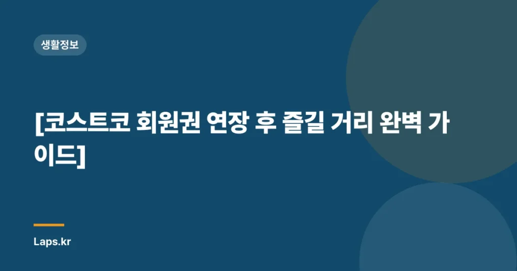 [코스트코 회원권 연장 후 즐길 거리 완벽 가이드]