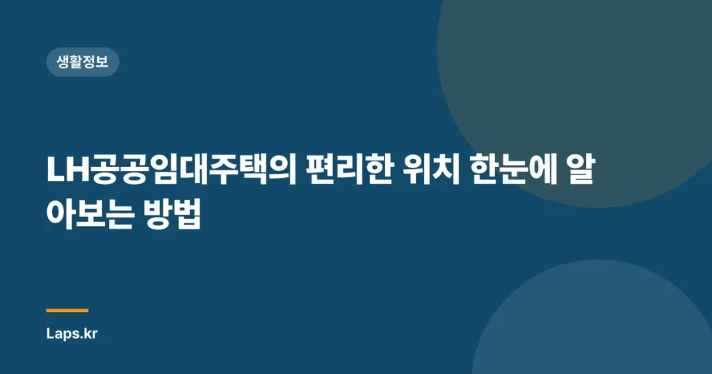 LH공공임대주택의 편리한 위치 한눈에 알아보는 방법