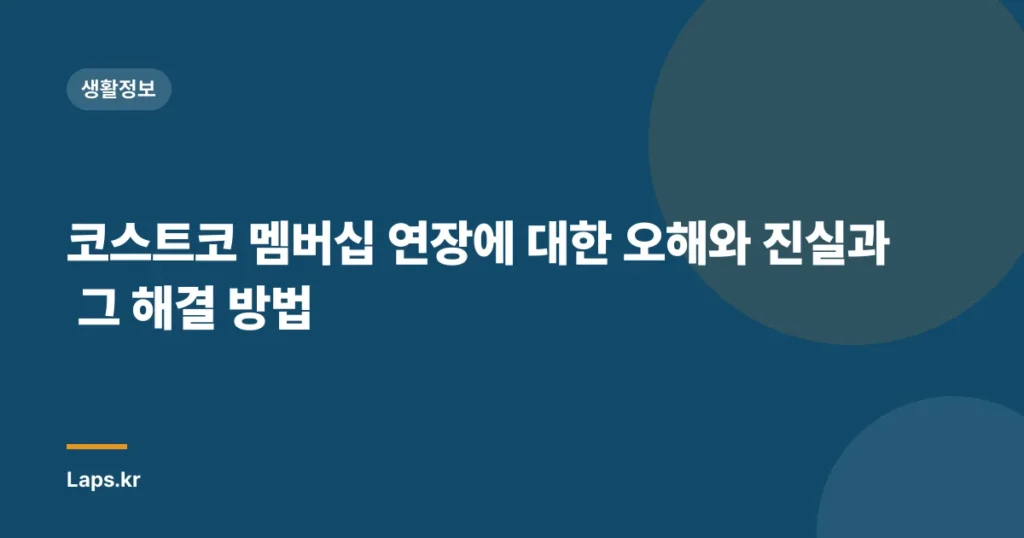 코스트코 멤버십 연장에 대한 오해와 진실과 그 해결 방법