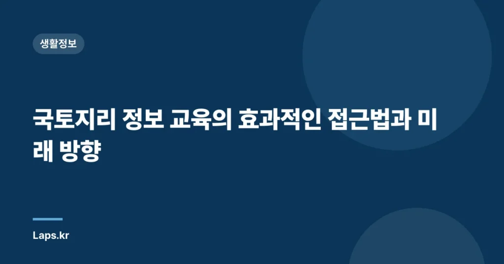 국토지리 정보 교육의 효과적인 접근법과 미래 방향