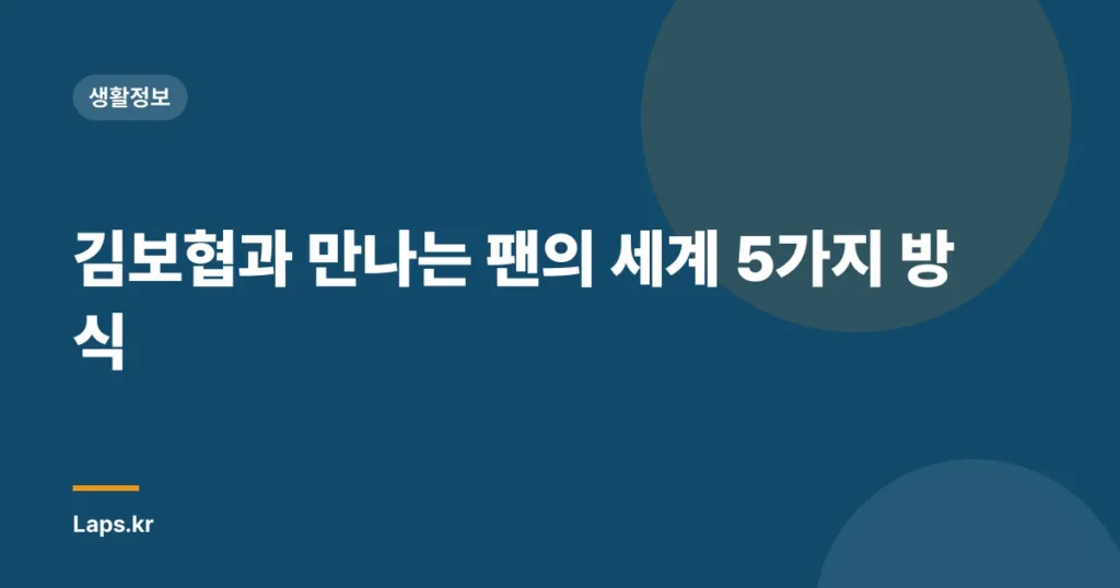 김보협과 만나는 팬의 세계 5가지 방식