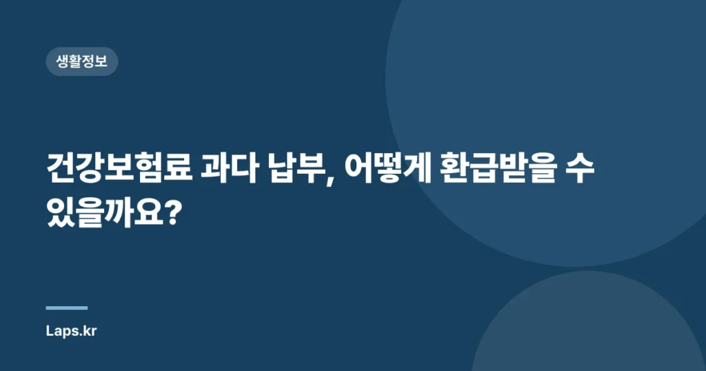 건강보험료 과다 납부, 어떻게 환급받을 수 있을까요?