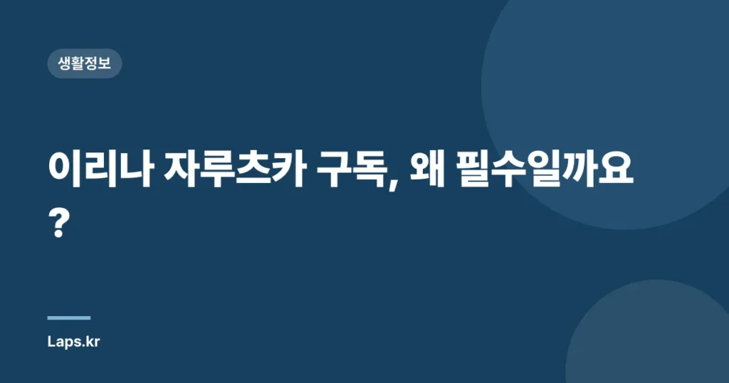 이리나 자루츠카 구독, 왜 필수일까요?