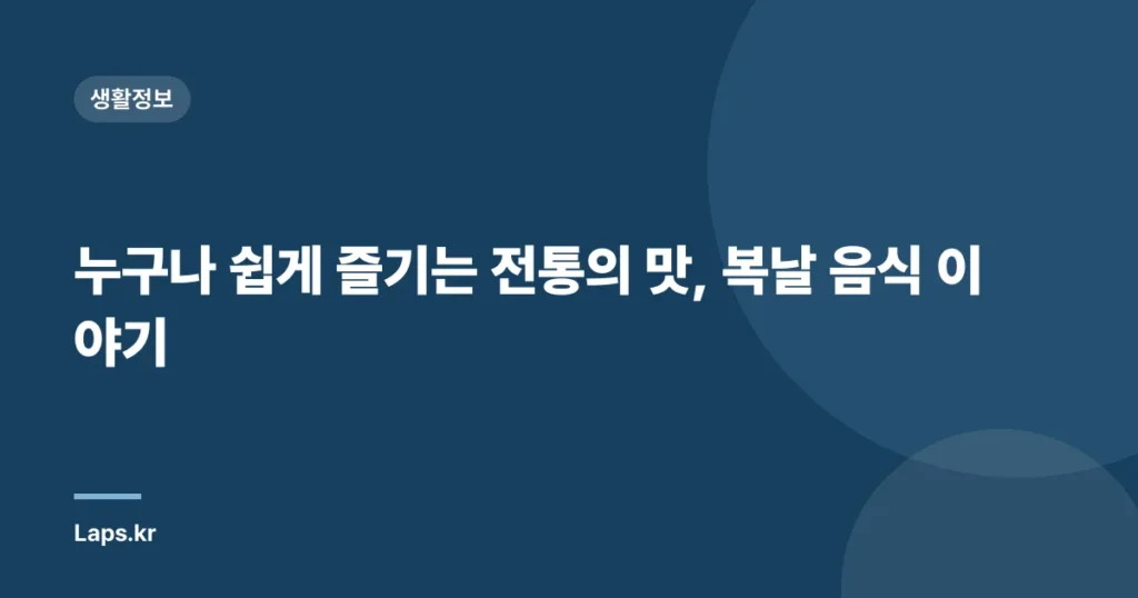 누구나 쉽게 즐기는 전통의 맛, 복날 음식 이야기
