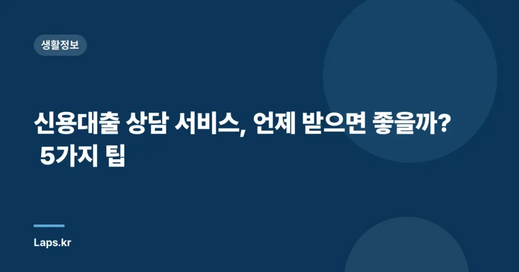 신용대출 상담 서비스, 언제 받으면 좋을까? 5가지 팁