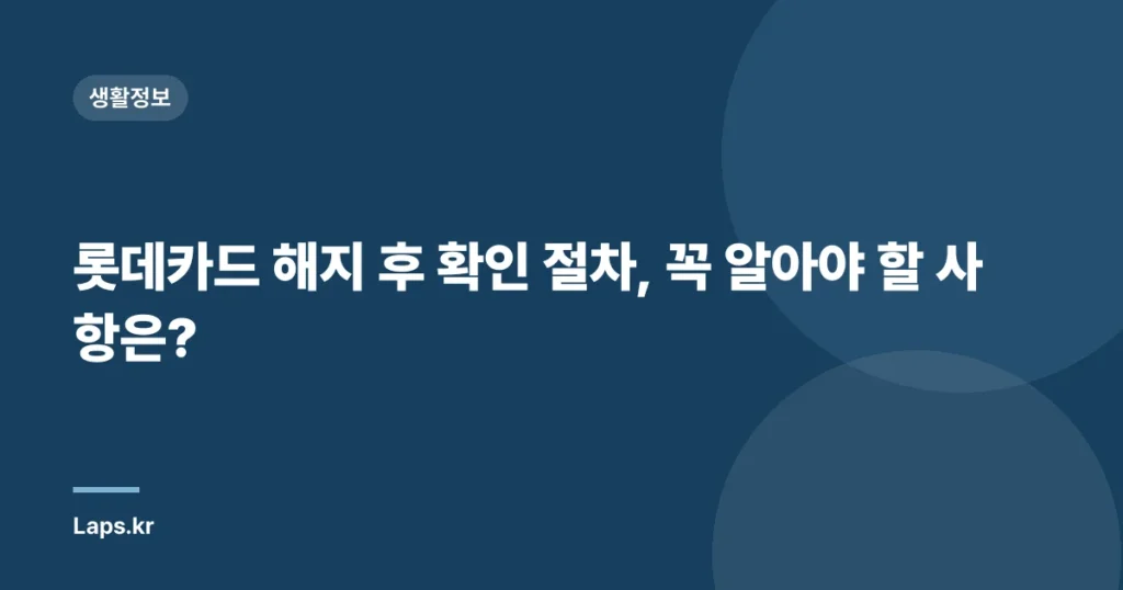 롯데카드 해지 후 확인 절차, 꼭 알아야 할 사항은?
