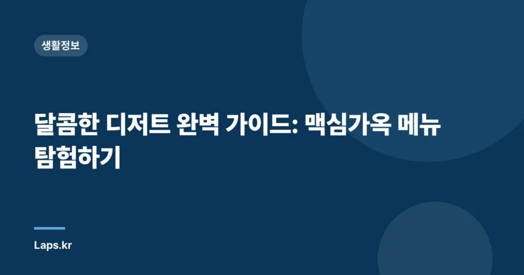 달콤한 디저트 완벽 가이드: 맥심가옥 메뉴 탐험하기