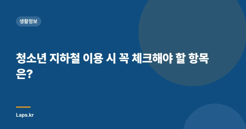 청소년 지하철 이용 시 꼭 체크해야 할 항목은?
