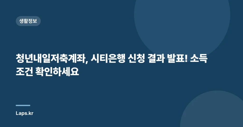 청년내일저축계좌, 시티은행 신청 결과 발표! 소득 조건 확인하세요