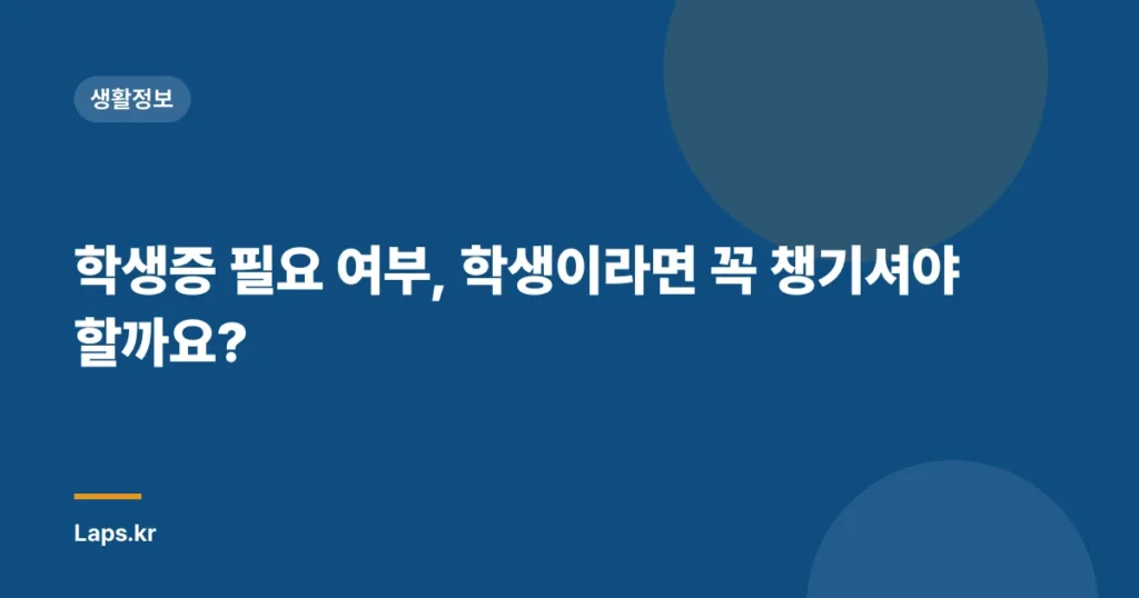 학생증 필요 여부, 학생이라면 꼭 챙기셔야 할까요?