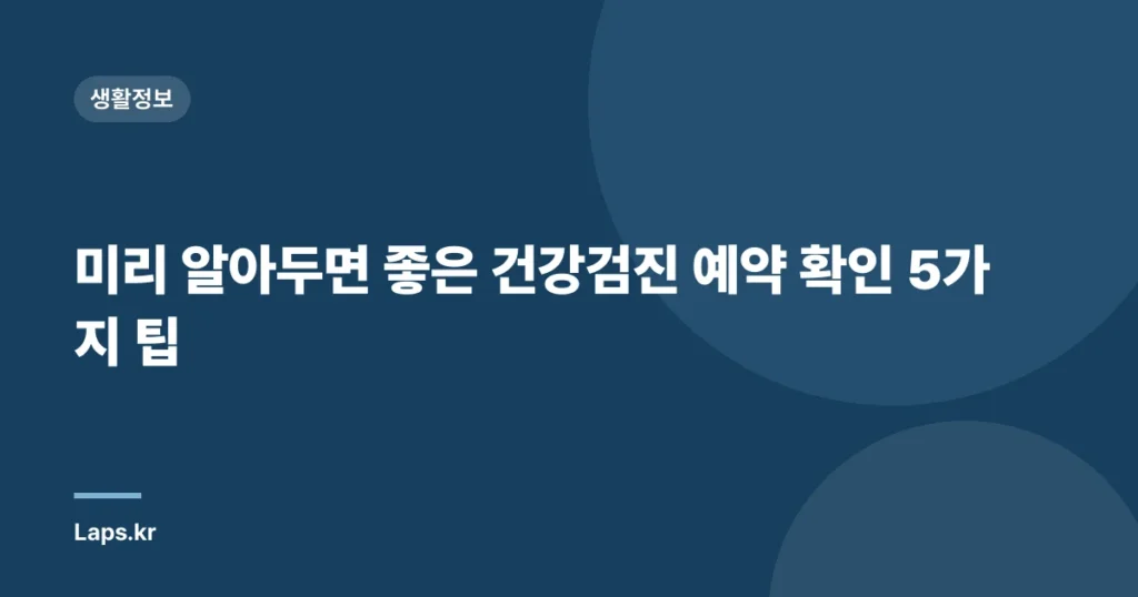 미리 알아두면 좋은 건강검진 예약 확인 5가지 팁