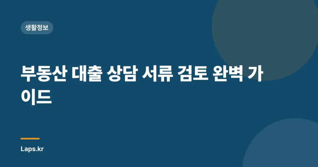 부동산 대출 상담 서류 검토 완벽 가이드