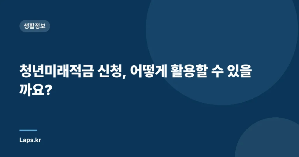 청년미래적금 신청, 어떻게 활용할 수 있을까요?