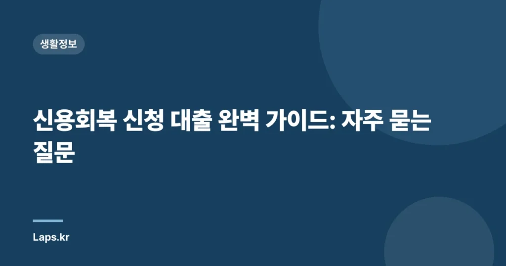 신용회복 신청 대출 완벽 가이드: 자주 묻는 질문