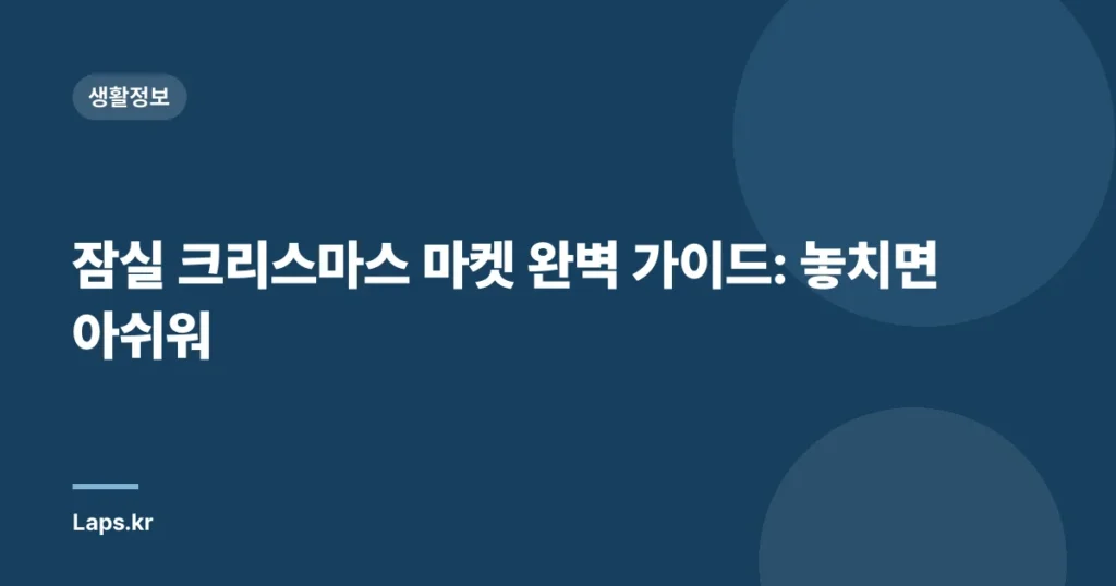 잠실 크리스마스 마켓 완벽 가이드: 놓치면 아쉬워