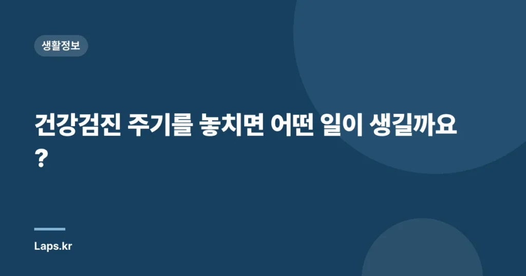 건강검진 주기를 놓치면 어떤 일이 생길까요?
