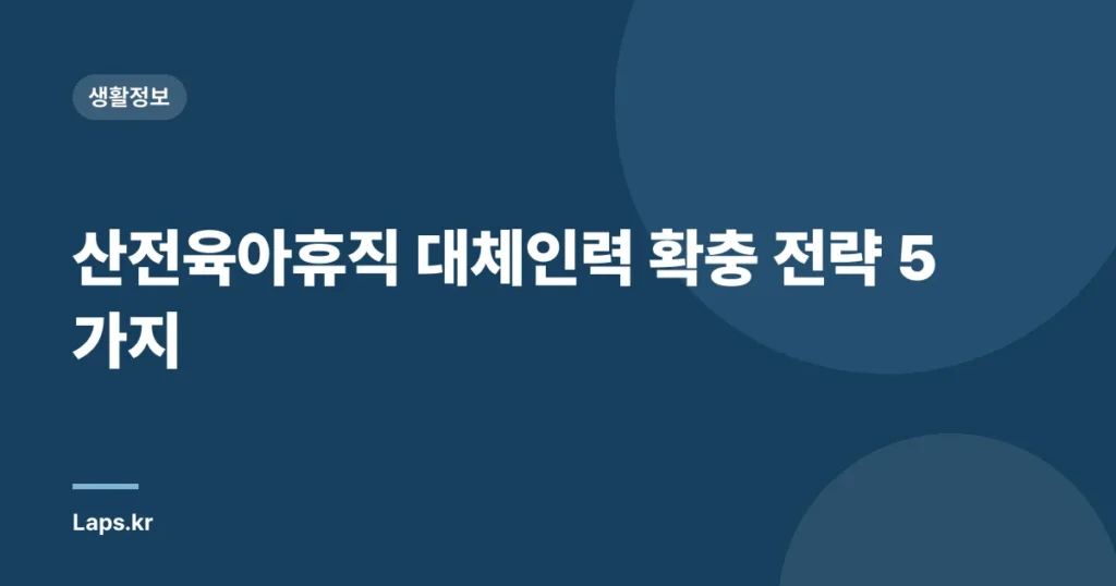 산전육아휴직 대체인력 확충 전략 5가지