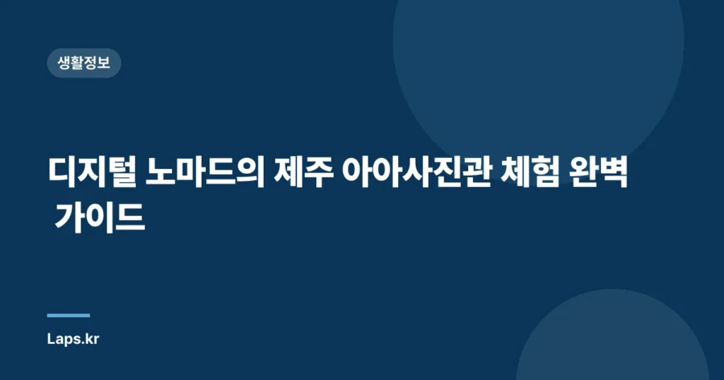 디지털 노마드의 제주 아아사진관 체험 완벽 가이드