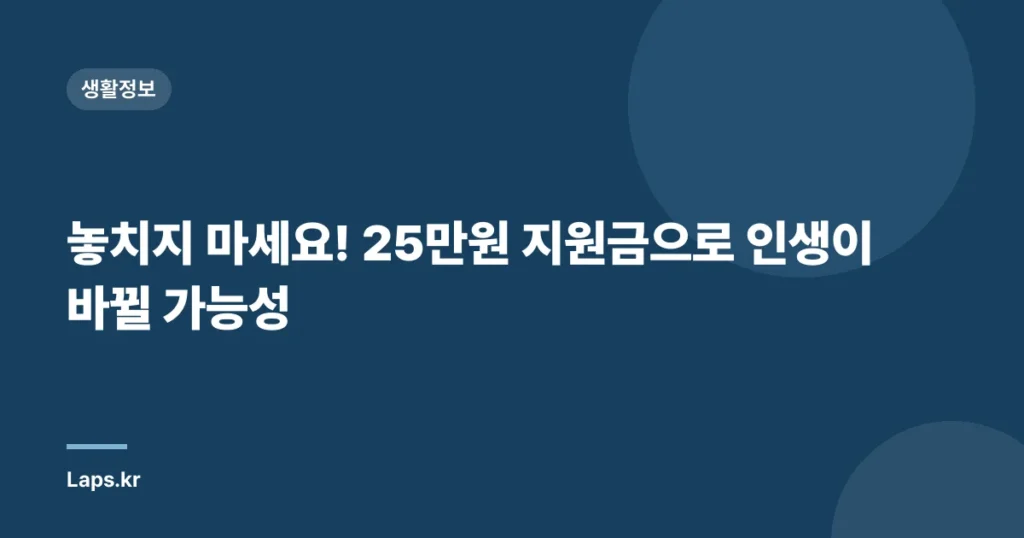 놓치지 마세요! 25만원 지원금으로 인생이 바뀔 가능성