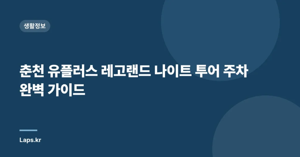 춘천 유플러스 레고랜드 나이트 투어 주차 완벽 가이드