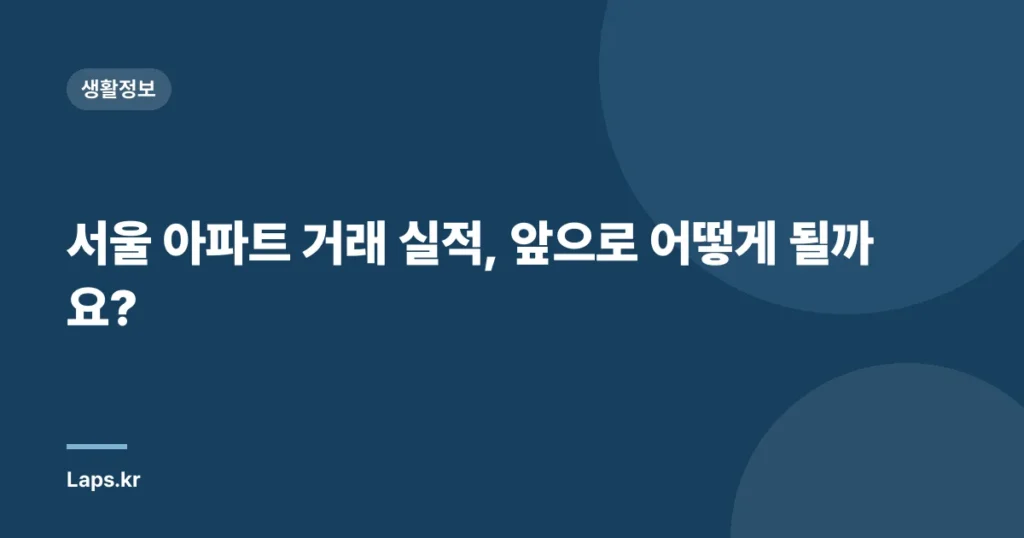 서울 아파트 거래 실적, 앞으로 어떻게 될까요?