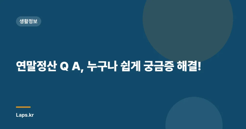 연말정산 Q A, 누구나 쉽게 궁금증 해결!