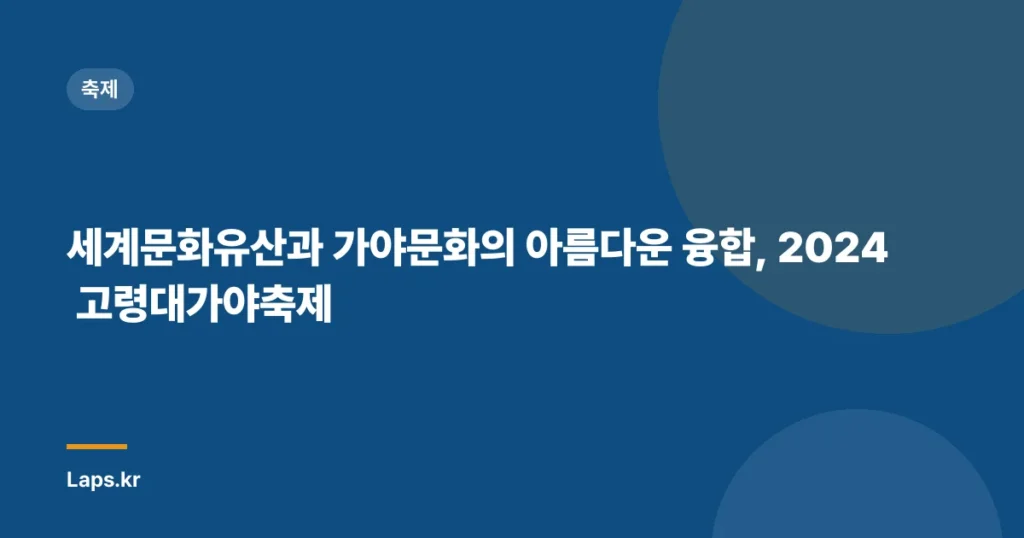 세계문화유산과 가야문화의 아름다운 융합, 2024 고령대가야축제
