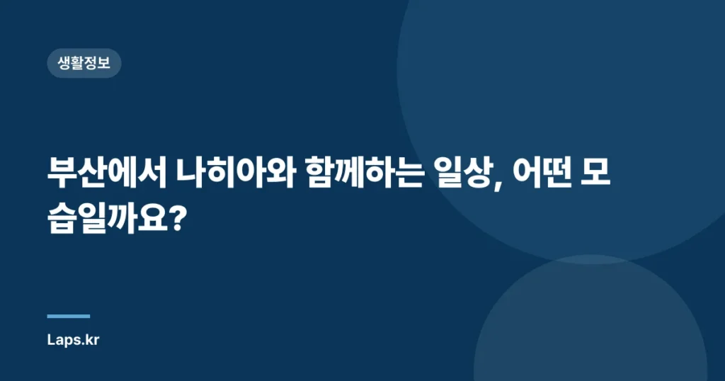 부산에서 나히아와 함께하는 일상, 어떤 모습일까요?