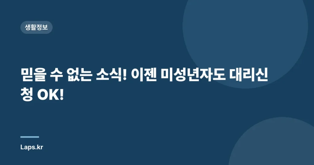 믿을 수 없는 소식! 이젠 미성년자도 대리신청 OK!