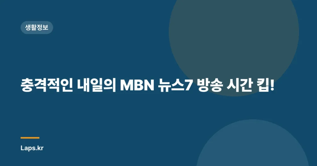 충격적인 내일의 MBN 뉴스7 방송 시간 킵!