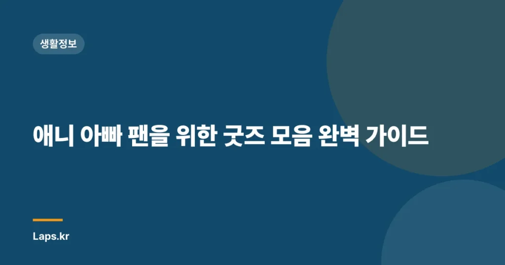 애니 아빠 팬을 위한 굿즈 모음 완벽 가이드