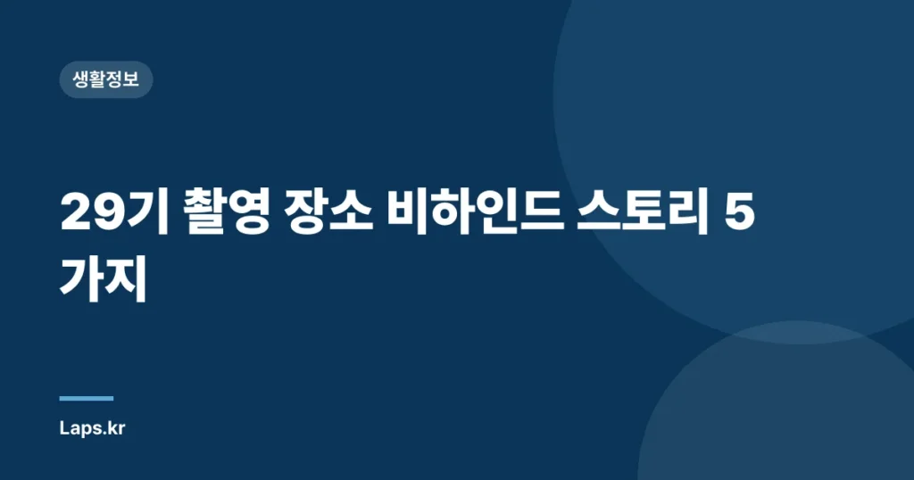 29기 촬영 장소 비하인드 스토리 5가지