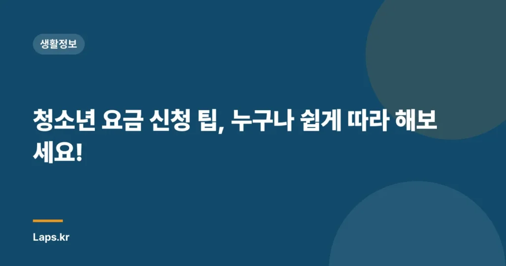 청소년 요금 신청 팁, 누구나 쉽게 따라 해보세요!