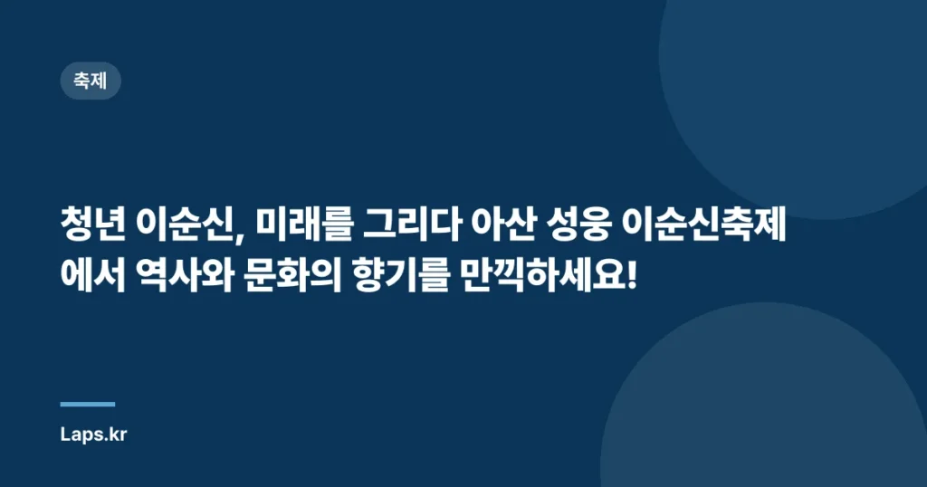 청년 이순신, 미래를 그리다 아산 성웅 이순신축제에서 역사와 문화의 향기를 만끽하세요!