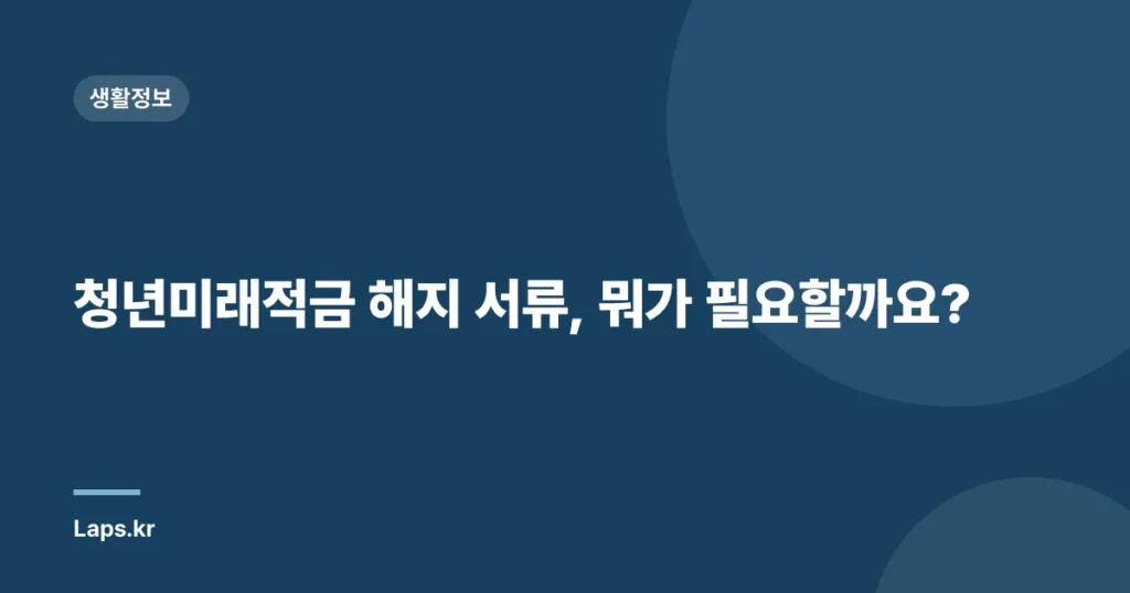 청년미래적금 해지 서류, 뭐가 필요할까요?