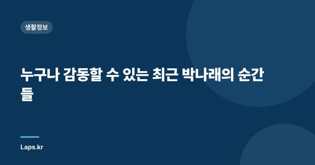 누구나 감동할 수 있는 최근 박나래의 순간들