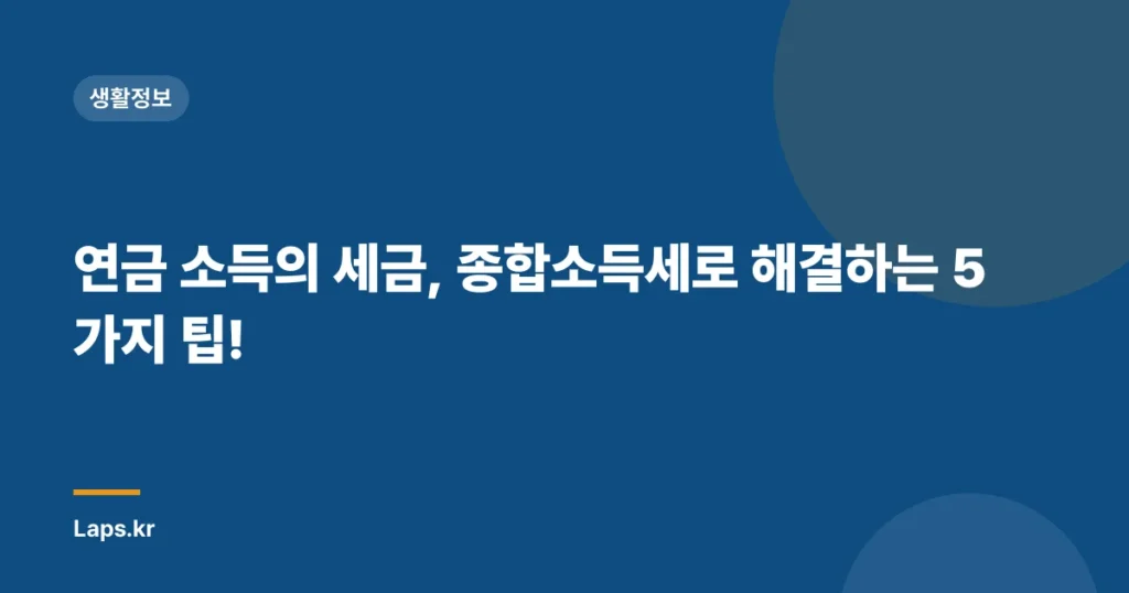 연금 소득의 세금, 종합소득세로 해결하는 5가지 팁!