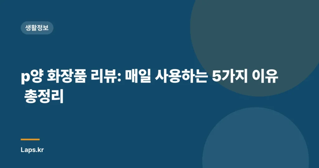 p양 화장품 리뷰: 매일 사용하는 5가지 이유 총정리