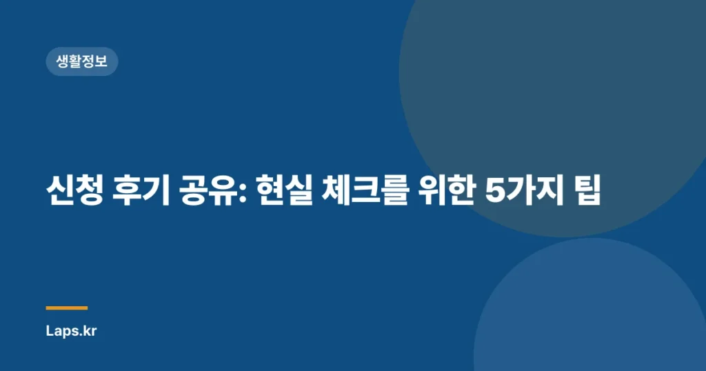 신청 후기 공유: 현실 체크를 위한 5가지 팁