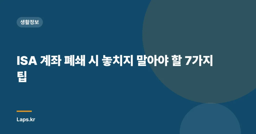 ISA 계좌 폐쇄 시 놓치지 말아야 할 7가지 팁