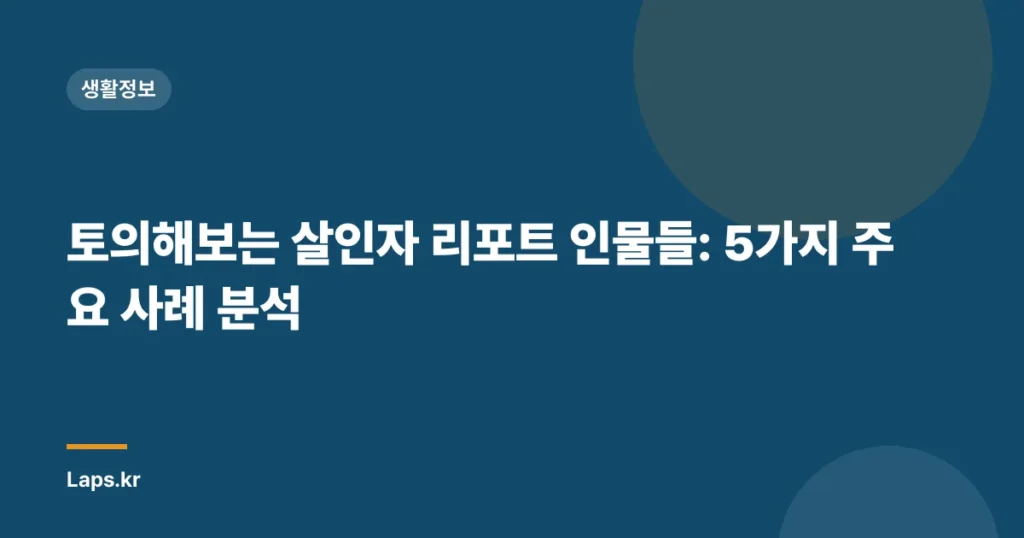 토의해보는 살인자 리포트 인물들: 5가지 주요 사례 분석