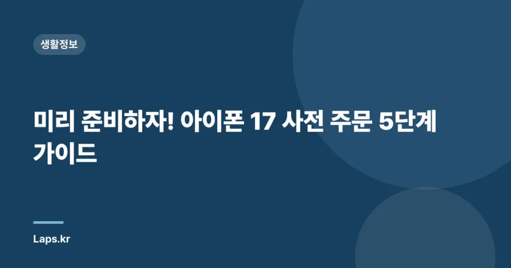 미리 준비하자! 아이폰 17 사전 주문 5단계 가이드