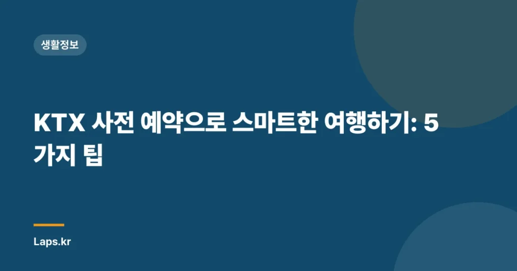 KTX 사전 예약으로 스마트한 여행하기: 5가지 팁