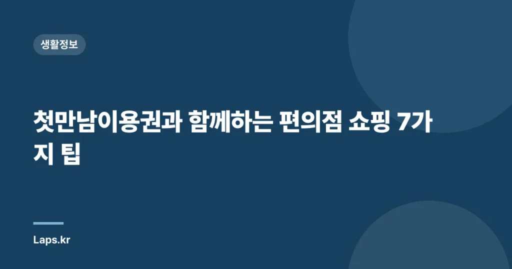 첫만남이용권과 함께하는 편의점 쇼핑 7가지 팁