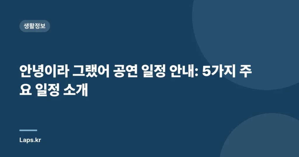 안녕이라 그랬어 공연 일정 안내: 5가지 주요 일정 소개