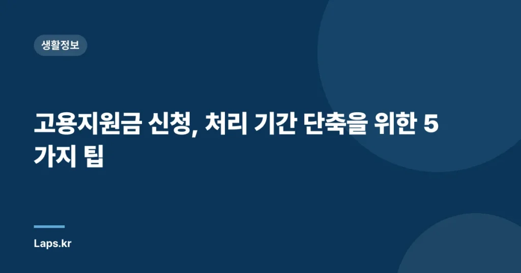고용지원금 신청, 처리 기간 단축을 위한 5가지 팁