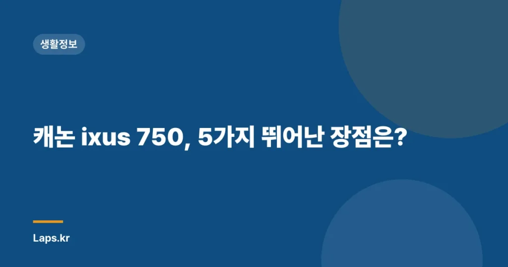 캐논 ixus 750, 5가지 뛰어난 장점은?