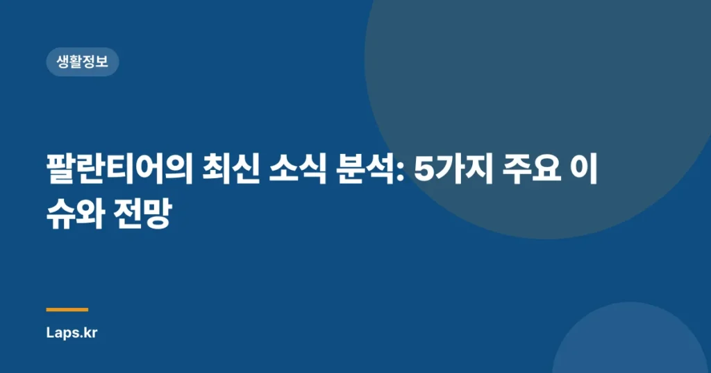 팔란티어의 최신 소식 분석: 5가지 주요 이슈와 전망