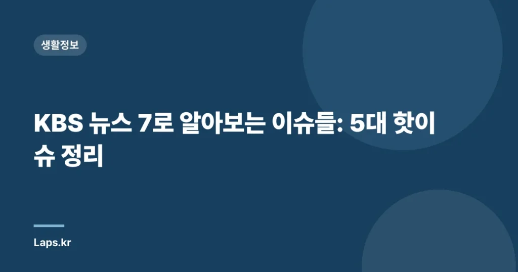 KBS 뉴스 7로 알아보는 이슈들: 5대 핫이슈 정리