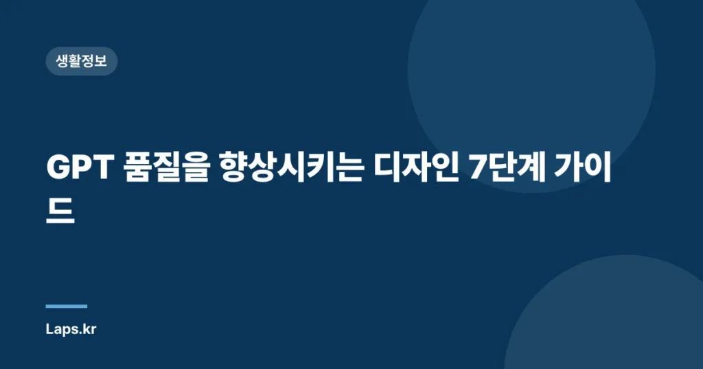 GPT 품질을 향상시키는 디자인 7단계 가이드